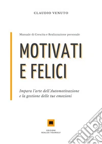 Motivati e felici. Impara l'arte dell'automotivazione e la gestione delle tue emozioni libro