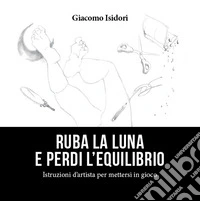 Ruba la luna e perdi l'equilibrio. Istruzioni d'artista per mettersi in gioco libro