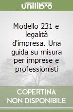 Modello 231 e legalità d'impresa. Una guida su misura per imprese e professionisti