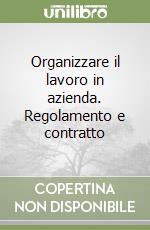 Organizzare il lavoro in azienda. Regolamento e contratto libro
