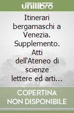 Itinerari bergamaschi a Venezia. Supplemento. Atti dell'Ateneo di scienze lettere ed arti di Bergamo libro