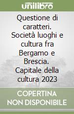 Questione di caratteri. Società luoghi e cultura fra Bergamo e Brescia. Capitale della cultura 2023 libro