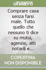 Comprare casa senza farsi male. Tutto quello che nessuno ti dice su mutui, agenzie, atti notarili e ristrutturazioni libro