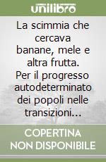 La scimmia che cercava banane, mele e altra frutta. Per il progresso autodeterminato dei popoli nelle transizioni post-capitaliste. Ediz. italiana e spagnola libro