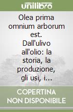 Olea prima omnium arborum est. Dall'ulivo all'olio: la storia, la produzione, gli usi, i benefici libro
