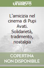 L'amicizia nel cinema di Pupi Avati. Solidarietà, tradimento, nostalgia libro