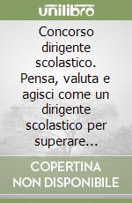 Concorso dirigente scolastico. Pensa, valuta e agisci come un dirigente scolastico per superare brillantemente la prova libro