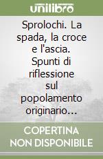 Sprolochi. La spada, la croce e l'ascia. Spunti di riflessione sul popolamento originario dell'Alta Val d'Astico e delle sue montagne libro