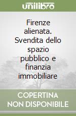Firenze alienata. Svendita dello spazio pubblico e finanzia immobiliare libro