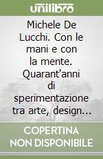Michele De Lucchi. Con le mani e con la mente. Quarant'anni di sperimentazione tra arte, design e architettura libro