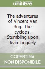 The adventures of Vincent Van Bug. The cyclops. Stumbling upon Jean Tinguely libro