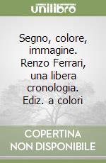 Segno, colore, immagine. Renzo Ferrari, una libera cronologia. Ediz. a colori libro