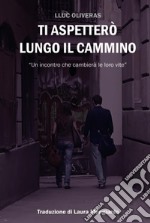 Ti aspetterò lungo il cammino. Un incontro che cambierà le loro vite. Ediz. ampliata libro