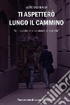 Ti aspetterò lungo il cammino. Un incontro che cambierà le loro vite. Ediz. ampliata libro