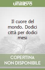 Il cuore del mondo. Dodici città per dodici mesi