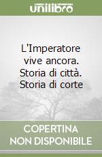 L'Imperatore vive ancora. Storia di città. Storia di corte libro