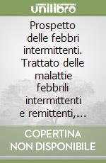 Prospetto delle febbri intermittenti. Trattato delle malattie febbrili intermittenti e remittenti, sia semplici che mascherate e degenerate, delle loro conseguenze e dei mezzi opportuni a guarirle e a prevenirle