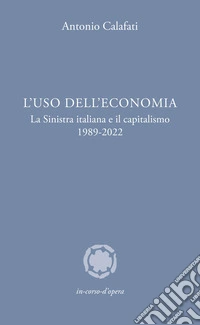 L'uso dell'economia. La Sinistra italiana e il capitalismo 1989-2022 libro