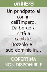 Un principato ai confini dell'Impero. Da borgo a città a capitale. Bozzolo e il suo dominio in età gonzaghesca. Atti della giornata di studi (Bozzolo, Palazzo dei Princicpi, 5 ottobre 2024) libro