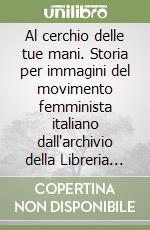 Al cerchio delle tue mani. Storia per immagini del movimento femminista italiano dall'archivio della Libreria delle donne di Milano. Ediz. italiana e inglese libro