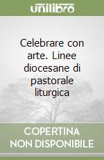 Celebrare con arte. Linee diocesane di pastorale liturgica libro