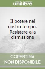 Il potere nel nostro tempo. Resistere alla dismissione