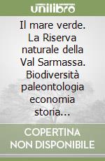 Il mare verde. La Riserva naturale della Val Sarmassa. Biodiversità paleontologia economia storia letteratura libro