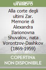 Alla corte degli ultimi Zar. Memorie di Alexandra Ilarionovna Shuvalov, nata Vorontzov-Dashkov (1869-1959)