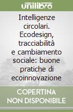 Intelligenze circolari. Ecodesign, tracciabilità e cambiamento sociale: buone pratiche di ecoinnovazione libro