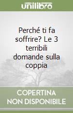 Perché ti fa soffrire? Le 3 terribili domande sulla coppia