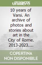 10 years of Varsi. An archive of photos and stories about art in the City of Rome. 2013-2023. Ediz. italiana e inglese