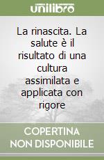 La rinascita. La salute è il risultato di una cultura assimilata e applicata con rigore