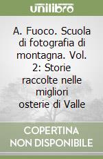A. Fuoco. Scuola di fotografia di montagna. Vol. 2: Storie raccolte nelle migliori osterie di Valle