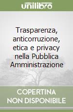 Trasparenza, anticorruzione, etica e privacy nella Pubblica Amministrazione libro