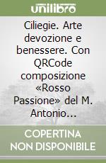Ciliegie. Arte devozione e benessere. Con QRCode composizione «Rosso Passione» del M. Antonio Moretti libro