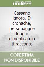 Cassano ignota. Di cronache, personaggi e luoghi dimenticati io ti racconto