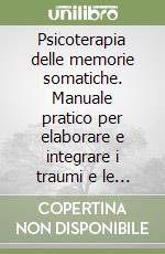 Psicoterapia delle memorie somatiche. Manuale pratico per elaborare e integrare i traumi e le esperienze scritte nel corpo libro