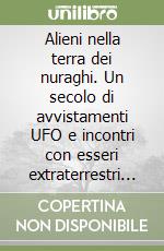 Alieni nella terra dei nuraghi. Un secolo di avvistamenti UFO e incontri con esseri extraterrestri in Sardegna