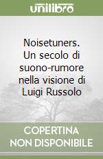 Noisetuners. Un secolo di suono-rumore nella visione di Luigi Russolo libro