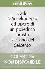 Carlo D'Anselmo vita ed opere di un poliedrico artista siciliano del Seicento libro