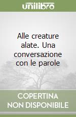 Alle creature alate. Una conversazione con le parole libro