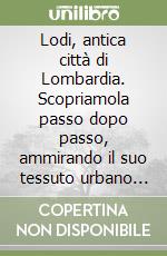 Lodi, antica città di Lombardia. Scopriamola passo dopo passo, ammirando il suo tessuto urbano ricco di dettagli del costruito libro