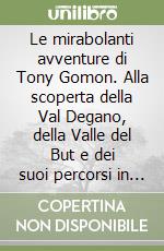 Le mirabolanti avventure di Tony Gomon. Alla scoperta della Val Degano, della Valle del But e dei suoi percorsi in mountain bike libro