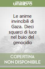 Le anime invincibili di Gaza. Dieci squarci di luce nel buio del genocidio