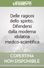 Delle ragioni dello spirito. Difendersi dalla moderna idolatria medico-scientifica