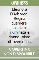 Eleonora D'Arborea. Regina guerriera, giurista illuminata e donna. Vista attraverso la «Carta de Logu» libro