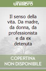 Il senso della vita. Da madre, da donna, da professionista e da ex detenuta libro