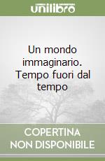 Un mondo immaginario. Tempo fuori dal tempo libro
