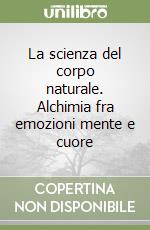 La scienza del corpo naturale. Alchimia fra emozioni mente e cuore libro