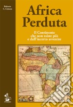 Africa perduta. Il continente che non esiste più e dall'incerto avvenire